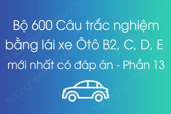Bộ 600 Câu trắc nghiệm lý thuyết bằng lái xe Ôtô B2, C, D, E mới nhất có đáp án - Phần 13 Bộ 600 Câu trắc nghiệm lý thuyết bằng lái xe Ôtô B2, C, D, E mới nhất có đáp án - Phần 13