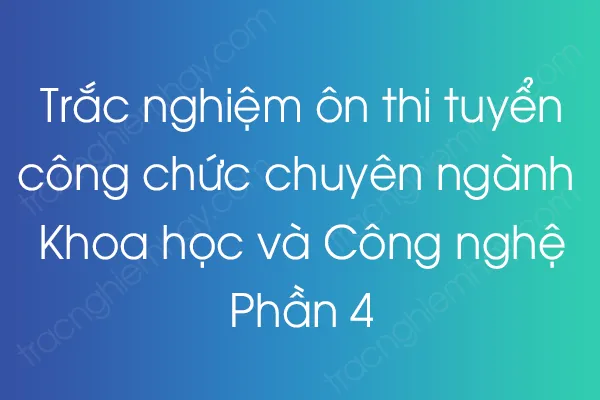 Trắc nghiệm thi công chức Chuyên ngành Khoa học và Công nghệ - Phần 4 Trắc nghiệm thi công chức Chuyên ngành Khoa học và Công nghệ - Phần 4