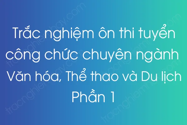 Trắc nghiệm thi công chức Chuyên ngành Văn hóa, Thể thao và Du lịch - Phần 1 Trắc nghiệm thi công chức Chuyên ngành Văn hóa, Thể thao và Du lịch - Phần 1