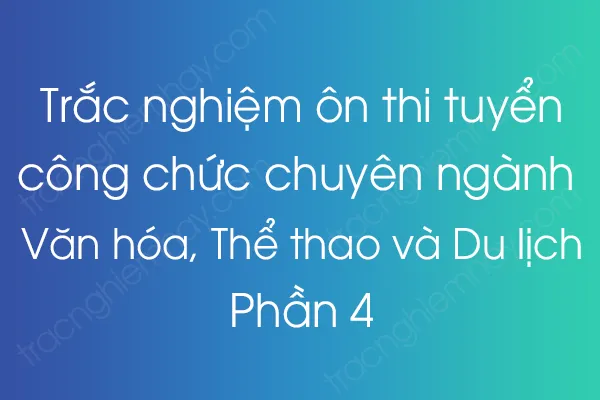 Trắc nghiệm thi công chức Chuyên ngành Văn hóa, Thể thao và Du lịch - Phần 4 Trắc nghiệm thi công chức Chuyên ngành Văn hóa, Thể thao và Du lịch - Phần 4