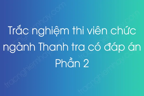 Trắc nghiệm thi viên chức ngành Thanh tra có đáp án - Phần 2 Trắc nghiệm thi viên chức ngành Thanh tra có đáp án - Phần 2