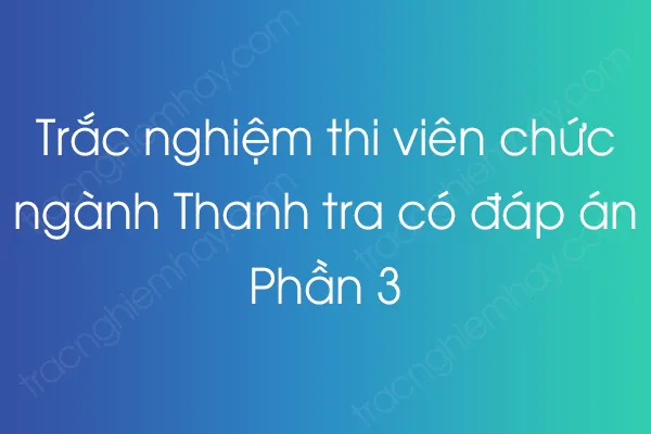 Trắc nghiệm thi viên chức ngành Thanh tra có đáp án - Phần 3 Trắc nghiệm thi viên chức ngành Thanh tra có đáp án - Phần 3