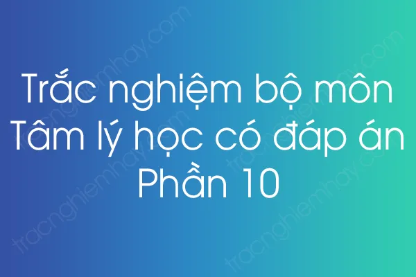 Trắc nghiệm bộ môn Tâm lý học có đáp án - Phần 10 Trắc nghiệm bộ môn Tâm lý học có đáp án - Phần 10