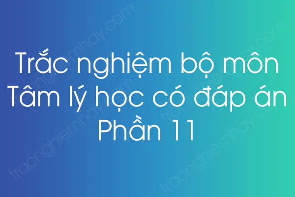 Trắc nghiệm bộ môn Tâm lý học có đáp án - Phần 11 Trắc nghiệm bộ môn Tâm lý học có đáp án - Phần 11