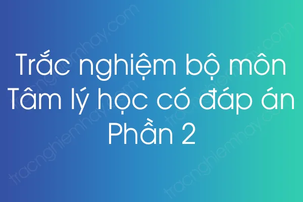 Trắc nghiệm bộ môn Tâm lý học có đáp án - Phần 2 Trắc nghiệm bộ môn Tâm lý học có đáp án - Phần 2