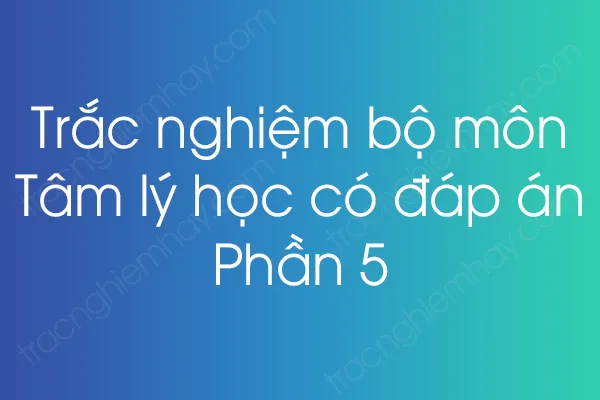 Trắc nghiệm bộ môn Tâm lý học có đáp án - Phần 5 Trắc nghiệm bộ môn Tâm lý học có đáp án - Phần 5
