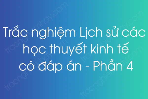 Trắc nghiệm Lịch sử các học thuyết kinh tế có đáp án - Phần 4 Trắc nghiệm Lịch sử các học thuyết kinh tế có đáp án - Phần 4