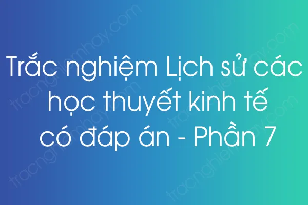 Trắc nghiệm Lịch sử các học thuyết kinh tế có đáp án - Phần 7 Trắc nghiệm Lịch sử các học thuyết kinh tế có đáp án - Phần 7