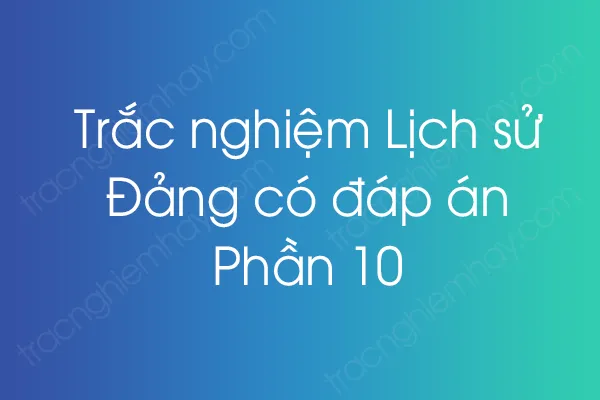 Trắc nghiệm Lịch sử Đảng có đáp án - Phần 10 Trắc nghiệm Lịch sử Đảng có đáp án - Phần 10