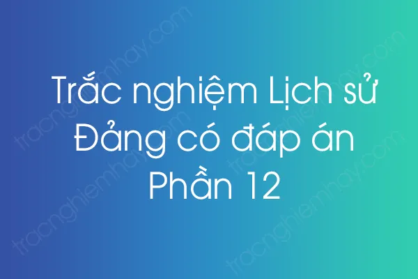 Trắc nghiệm Lịch sử Đảng có đáp án - Phần 12 Trắc nghiệm Lịch sử Đảng có đáp án - Phần 12