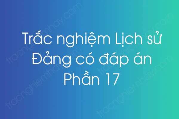 Trắc nghiệm Lịch sử Đảng có đáp án - Phần 17 Trắc nghiệm Lịch sử Đảng có đáp án - Phần 17