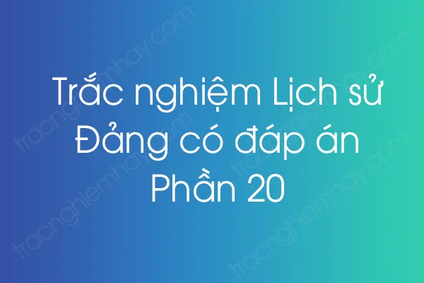 Trắc nghiệm Lịch sử Đảng có đáp án - Phần 20 Trắc nghiệm Lịch sử Đảng có đáp án - Phần 20