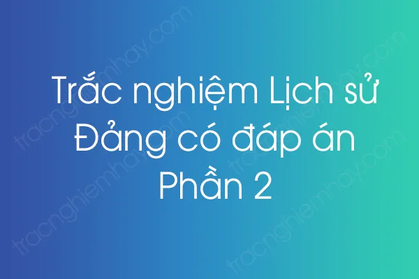 Trắc nghiệm Lịch sử Đảng có đáp án - Phần 2 Trắc nghiệm Lịch sử Đảng có đáp án - Phần 2