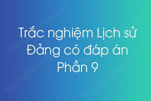 Trắc nghiệm Lịch sử Đảng có đáp án - Phần 9 Trắc nghiệm Lịch sử Đảng có đáp án - Phần 9