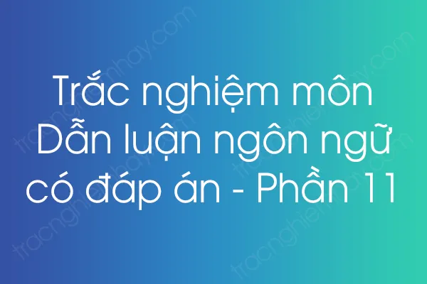 Trắc nghiệm môn Dẫn luận ngôn ngữ có đáp án - Phần 11 Trắc nghiệm môn Dẫn luận ngôn ngữ có đáp án - Phần 11