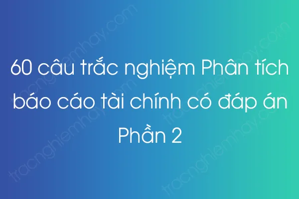 60 câu trắc nghiệm Phân tích báo cáo tài chính có đáp án - Phần 2 60 câu trắc nghiệm Phân tích báo cáo tài chính có đáp án - Phần 2