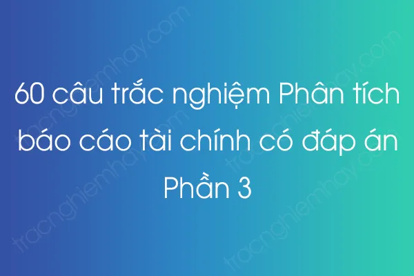 60 câu trắc nghiệm Phân tích báo cáo tài chính có đáp án - Phần 3 60 câu trắc nghiệm Phân tích báo cáo tài chính có đáp án - Phần 3