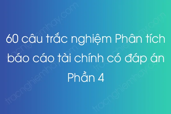 60 câu trắc nghiệm Phân tích báo cáo tài chính có đáp án - Phần 4 60 câu trắc nghiệm Phân tích báo cáo tài chính có đáp án - Phần 4