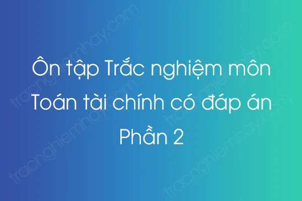 Ôn tập Trắc nghiệm môn Toán tài chính có đáp án - Phần 2 Ôn tập Trắc nghiệm môn Toán tài chính có đáp án - Phần 2
