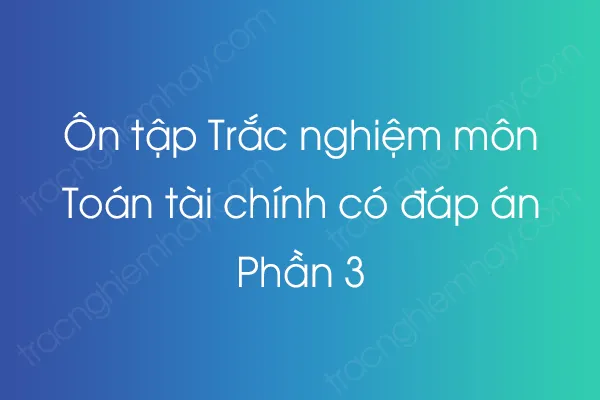 Ôn tập Trắc nghiệm môn Toán tài chính có đáp án - Phần 3 Ôn tập Trắc nghiệm môn Toán tài chính có đáp án - Phần 3
