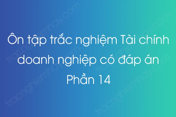 Ôn tập trắc nghiệm Tài chính doanh nghiệp có đáp án - Phần 14 Ôn tập trắc nghiệm Tài chính doanh nghiệp có đáp án - Phần 14