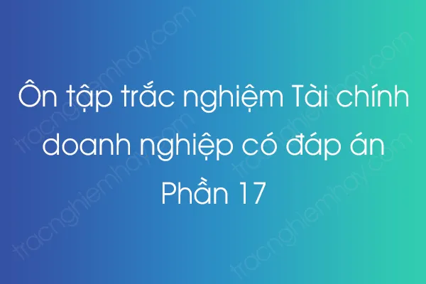 Ôn tập trắc nghiệm Tài chính doanh nghiệp có đáp án - Phần 17 Ôn tập trắc nghiệm Tài chính doanh nghiệp có đáp án - Phần 17