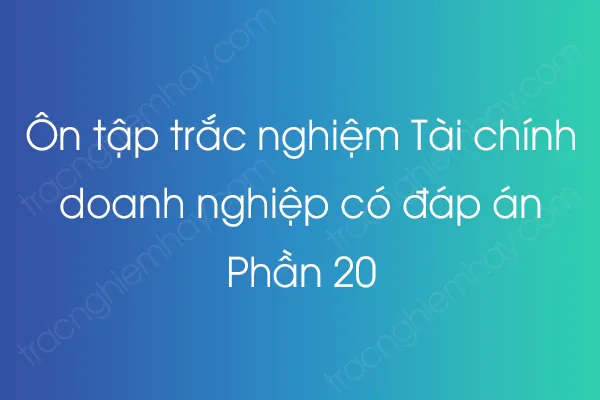 Ôn tập trắc nghiệm Tài chính doanh nghiệp có đáp án - Phần 20 Ôn tập trắc nghiệm Tài chính doanh nghiệp có đáp án - Phần 20