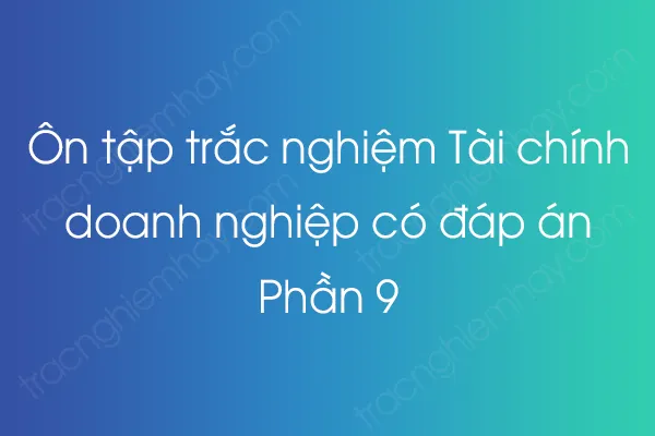 Ôn tập trắc nghiệm Tài chính doanh nghiệp có đáp án - Phần 9 Ôn tập trắc nghiệm Tài chính doanh nghiệp có đáp án - Phần 9