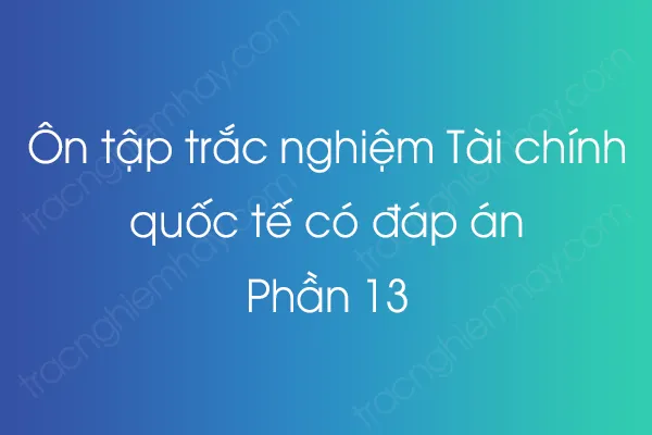 Ôn tập trắc nghiệm Tài chính quốc tế có đáp án - Phần 13 Ôn tập trắc nghiệm Tài chính quốc tế có đáp án - Phần 13