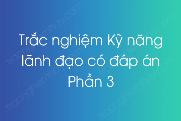 Trắc nghiệm Kỹ năng lãnh đạo có đáp án - Phần 3 Trắc nghiệm Kỹ năng lãnh đạo có đáp án - Phần 3