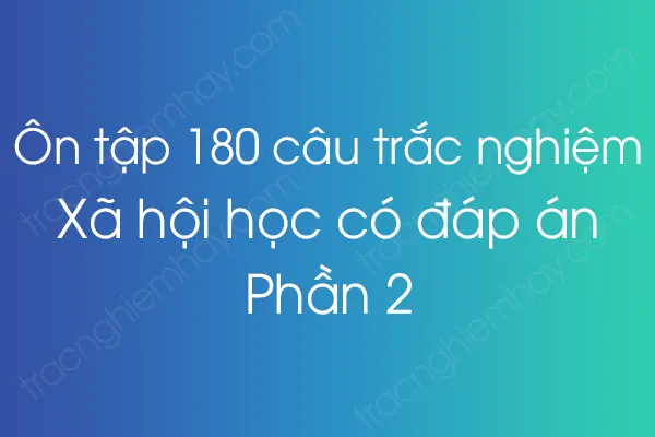 Ôn tập 180 câu trắc nghiệm Xã hội học có đáp án - Phần 2 Ôn tập 180 câu trắc nghiệm Xã hội học có đáp án - Phần 2