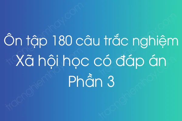 Ôn tập 180 câu trắc nghiệm Xã hội học có đáp án - Phần 3 Ôn tập 180 câu trắc nghiệm Xã hội học có đáp án - Phần 3