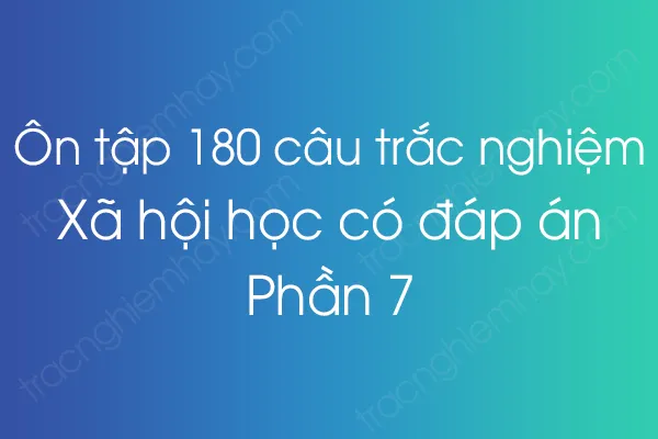 Ôn tập 180 câu trắc nghiệm Xã hội học có đáp án - Phần 7 Ôn tập 180 câu trắc nghiệm Xã hội học có đáp án - Phần 7