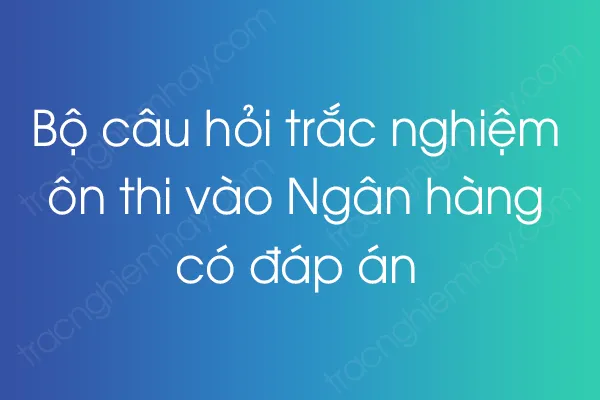 Trắc nghiệm ôn thi vào Ngân hàng có đáp án Trắc nghiệm ôn thi vào Ngân hàng có đáp án