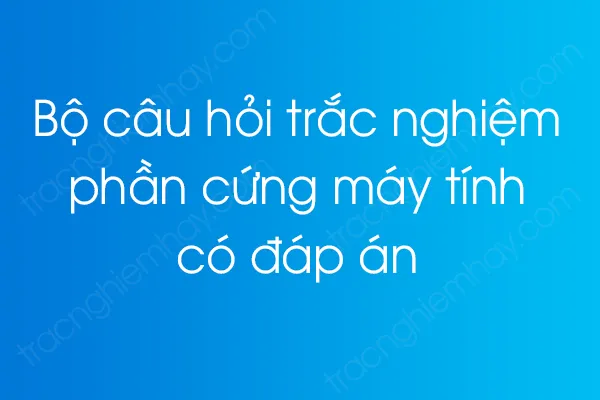 Bộ câu hỏi trắc nghiệm phần cứng máy tính có đáp án Bộ câu hỏi trắc nghiệm phần cứng máy tính có đáp án
