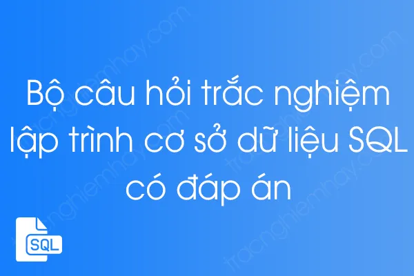 Bộ câu hỏi trắc nghiệm lập trình cơ sở dữ liệu SQL có đáp án Bộ câu hỏi trắc nghiệm lập trình cơ sở dữ liệu SQL có đáp án