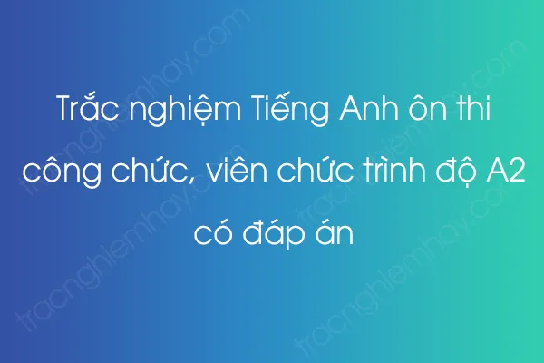 Trắc nghiệm Tiếng Anh ôn thi công chức, viên chức trình độ A2 có đáp án - [YEAR]