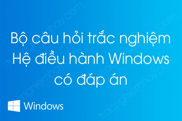 Bộ câu hỏi trắc nghiệm Hệ điều hành Windows có đáp án Bộ câu hỏi trắc nghiệm Hệ điều hành Windows có đáp án