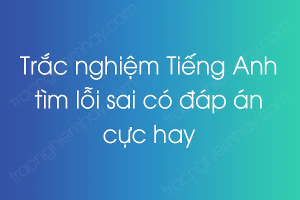 Trắc nghiệm Tiếng Anh tìm lỗi sai có đáp án cực hay Trắc nghiệm Tiếng Anh tìm lỗi sai có đáp án cực hay