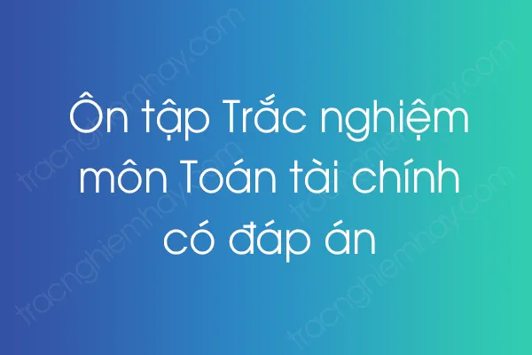 Ôn tập Trắc nghiệm môn Toán tài chính có đáp án Ôn tập Trắc nghiệm môn Toán tài chính có đáp án