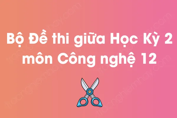 Bộ đề thi giữa học kỳ 2 môn Công nghệ Lớp 12 năm [YEAR]