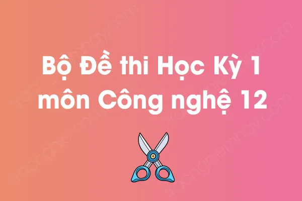 Bộ đề thi học kỳ 1 môn Công nghệ Lớp 12 năm [YEAR]