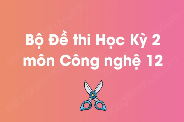 Bộ đề thi học kỳ 2 môn Công nghệ Lớp 12 năm [YEAR]