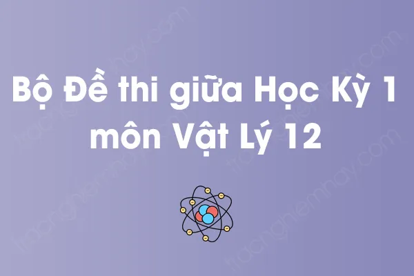 Bộ đề thi giữa học kỳ 1 môn Vật Lý Lớp 12 có đáp án Bộ đề thi giữa học kỳ 1 môn Vật Lý Lớp 12 có đáp án