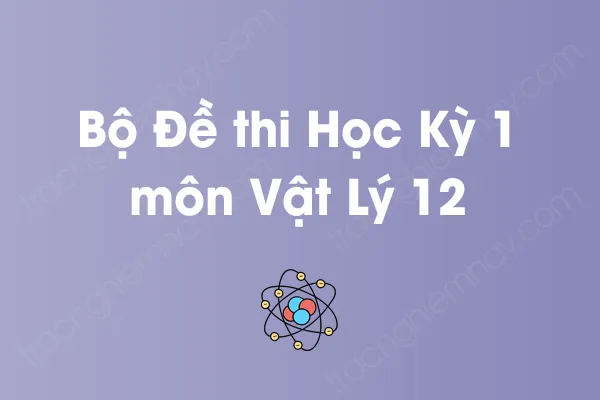 Bộ đề thi học kỳ 1 môn Vật Lý Lớp 12 có đáp án Bộ đề thi học kỳ 1 môn Vật Lý Lớp 12 có đáp án
