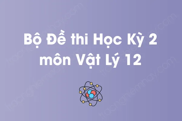 Bộ đề thi học kỳ 2 môn Vật Lý Lớp 12 có đáp án Bộ đề thi học kỳ 2 môn Vật Lý Lớp 12 có đáp án