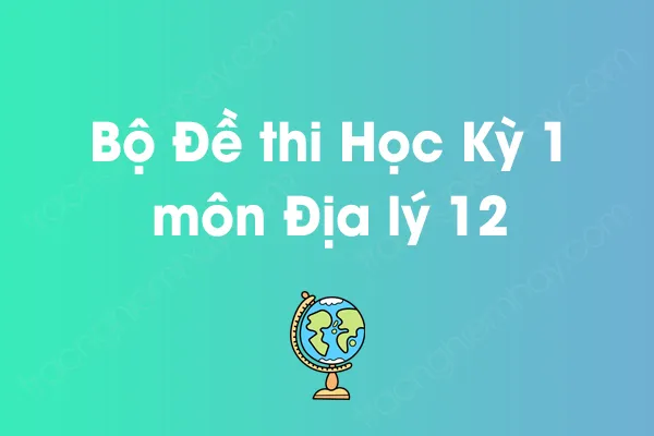 Bộ đề thi học kỳ 1 môn Địa lý Lớp 12 năm [YEAR]