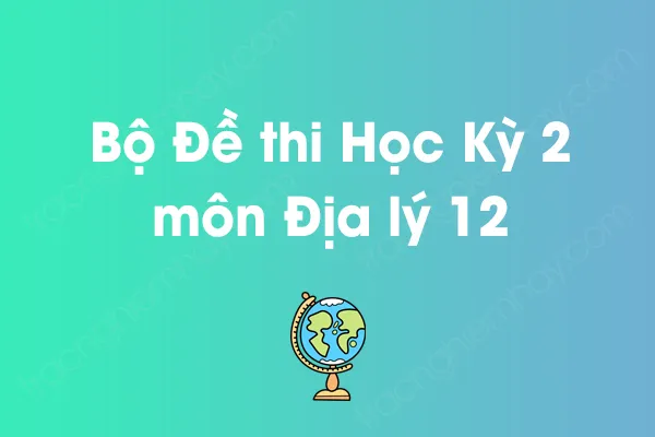 Bộ đề thi học kỳ 2 môn Địa lý Lớp 12 năm [YEAR]
