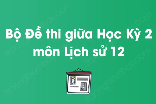 Bộ đề thi giữa học kỳ 2 môn Lịch sử Lớp 12 năm [YEAR]