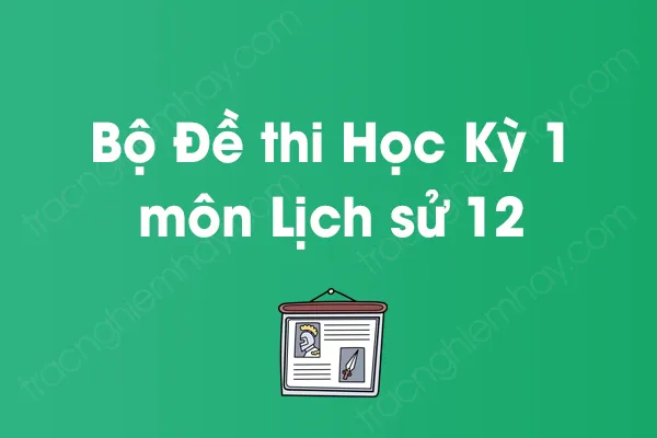 Bộ đề thi học kỳ 1 môn Lịch sử Lớp 12 năm [YEAR]